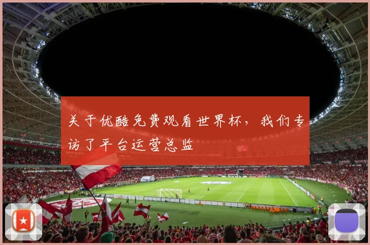 关于优酷免费观看世界杯，我们专访了平台运营总监