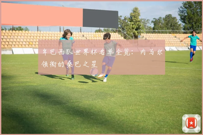 年巴西队世界杯名单全览：内马尔领衔的桑巴之星